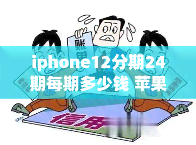 iphone12分期24期每期多少钱 苹果官网买iPhone12可以24期免息分期吗