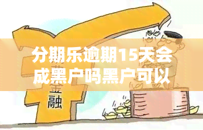 分期乐逾期15天会成黑户吗黑户可以吗，分期乐逾期导致家里黑户