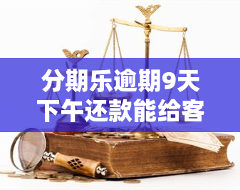 分期乐逾期9天下午还款能给客服联系别？分期乐逾期是否可以和客服协商分期还款