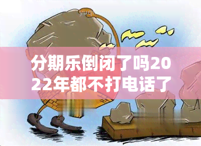 分期乐倒闭了吗2022年都不打电话了？2022年分期乐下架了吗