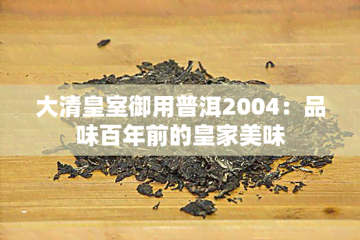 大清皇室御用普洱2004：品味百年前的皇家美味