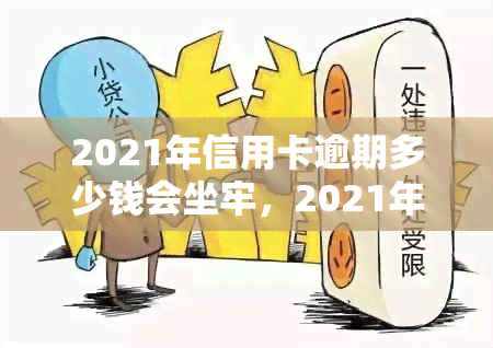 2021年信用卡逾期多少钱会坐牢，2021年信用卡逾期欠款达到多少金额可能会被判刑？