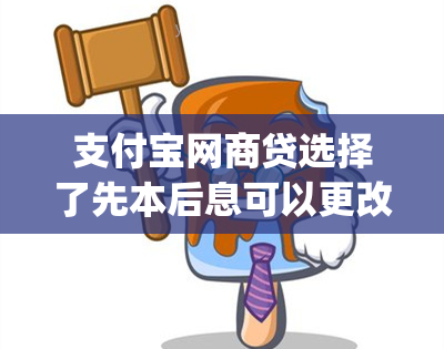 支付宝网商贷选择了先本后息可以更改吗(支付宝网商贷选了先息后本还款的时候会成本金加利息吗)