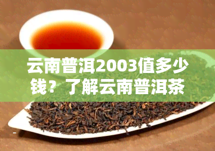 云南普洱2003值多少钱？了解云南普洱茶2003年产的市场价格