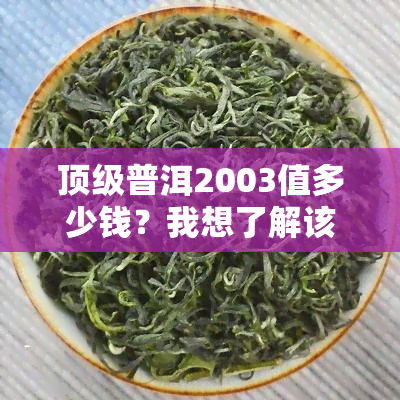 顶级普洱2003值多少钱？我想了解该茶的市场价格。