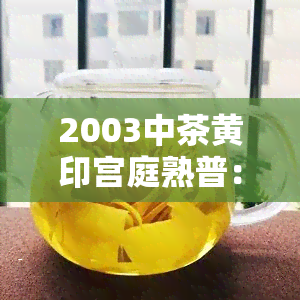 2003中茶黄印宫庭熟普：一种珍贵的茶叶品种介绍