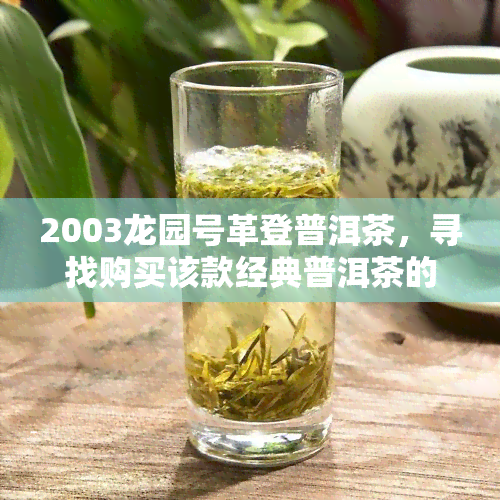 2003龙园号革登普洱茶，寻找购买该款经典普洱茶的渠道