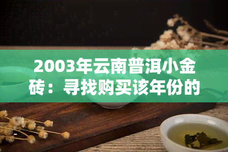 2003年云南普洱小金砖：寻找购买该年份的珍贵茶叶的线上渠道