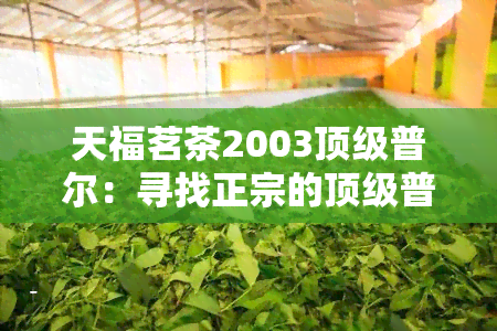 天福茗茶2003顶级普尔：寻找正宗的顶级普洱茶！