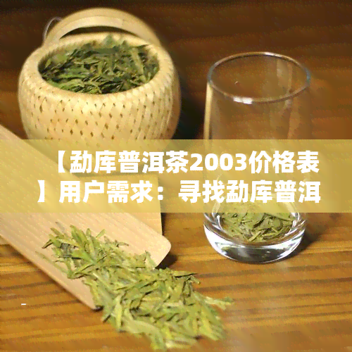 【勐库普洱茶2003价格表】用户需求：寻找勐库普洱茶2003价格表，了解该茶的价格信息