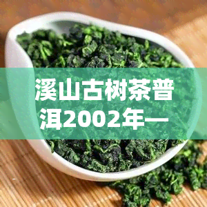 溪山古树茶普洱2002年——寻找2002年产的溪山古树茶普洱的购买渠道