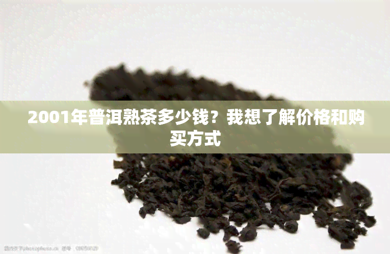 2001年普洱熟茶多少钱？我想了解价格和购买方式