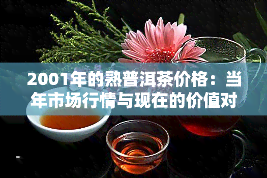 2001年的熟普洱茶价格：当年市场行情与现在的价值对比