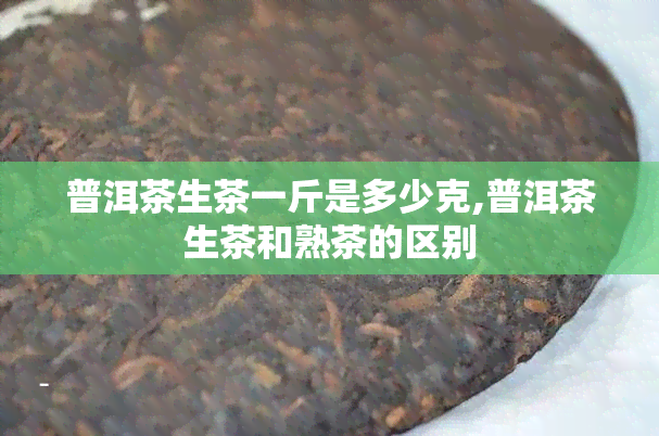 普洱茶生茶一斤是多少克,普洱茶生茶和熟茶的区别