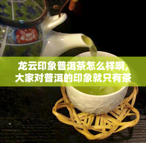 龙云印象普洱茶怎么样啊,大家对普洱的印象就只有茶吗去普洱旅居你们觉得怎么样