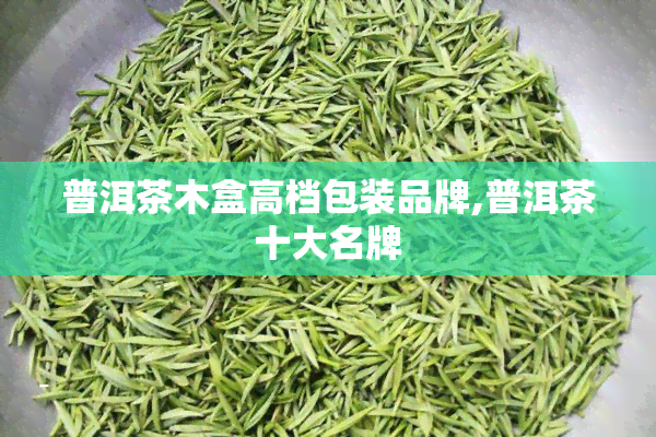 普洱茶木盒高档包装品牌,普洱茶十大名牌