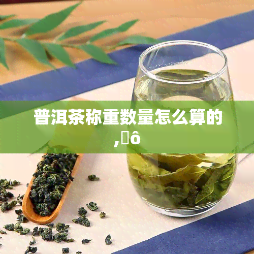 普洱茶称重数量怎么算的,նô