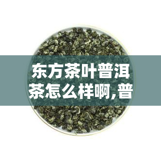 东方茶叶普洱茶怎么样啊,普洱茶好喝吗