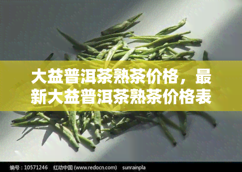 大益普洱茶熟茶价格，最新大益普洱茶熟茶价格表，一目了然！