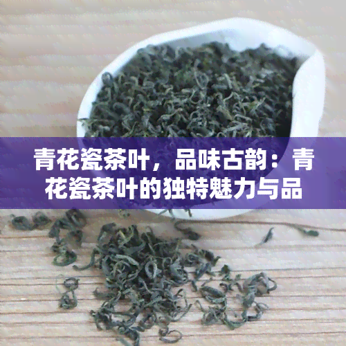 青花瓷茶叶，品味古韵：青花瓷茶叶的独特魅力与品尝技巧