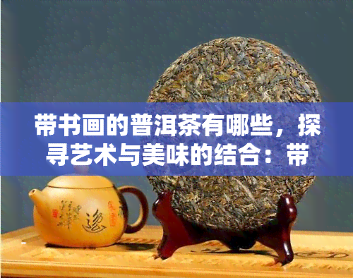 带书画的普洱茶有哪些，探寻艺术与美味的结合：带书画的普洱茶品种大全