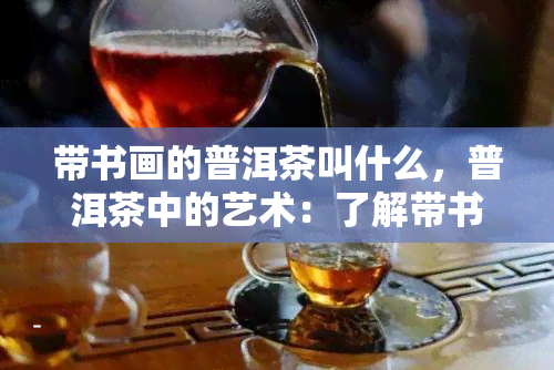 带书画的普洱茶叫什么，普洱茶中的艺术：了解带书画的普洱茶