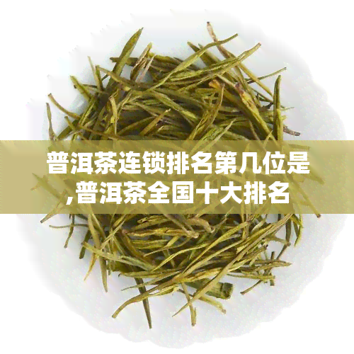 普洱茶连锁排名第几位是,普洱茶全国十大排名