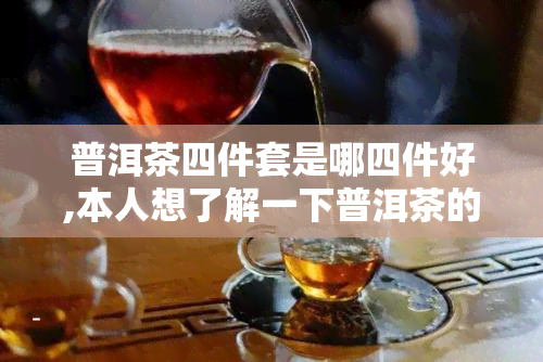 普洱茶四件套是哪四件好,本人想了解一下普洱茶的功效与作用,竟有哪些呀,这种产品叫什么