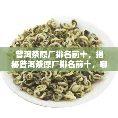 普洱茶原厂排名前十，揭秘普洱茶原厂排名前十，哪一款才是你的更爱？