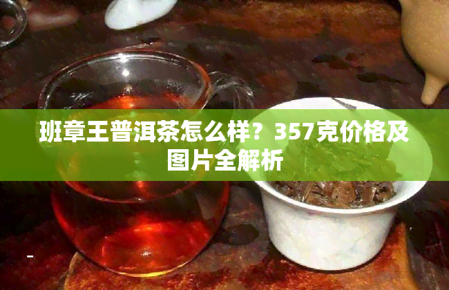 班章王普洱茶怎么样？357克价格及图片全解析