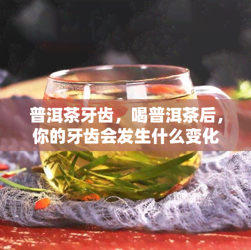 普洱茶牙齿，喝普洱茶后，你的牙齿会发生什么变化？