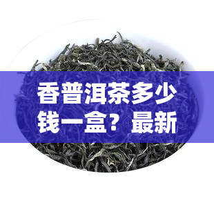 香普洱茶多少錢一盒最新價格信息一覽