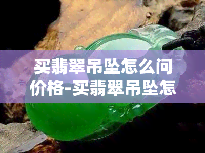 买翡翠吊坠怎么问价格-买翡翠吊坠怎么问价格呢