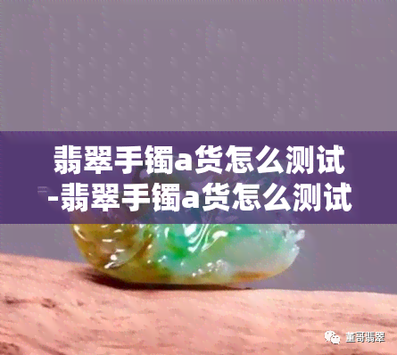 翡翠手镯a货怎么测试-翡翠手镯a货怎么测试真假