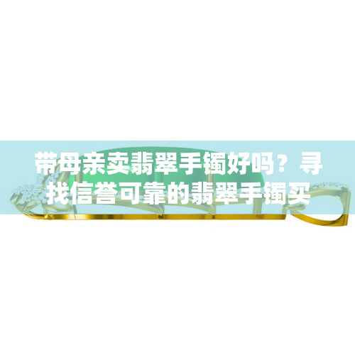 带母亲卖翡翠手镯好吗？寻找信誉可靠的翡翠手镯买卖平台