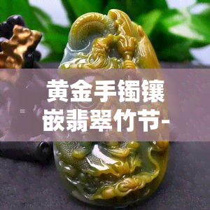 黄金手镯镶嵌翡翠竹节-翡翠镶嵌竹节戒指