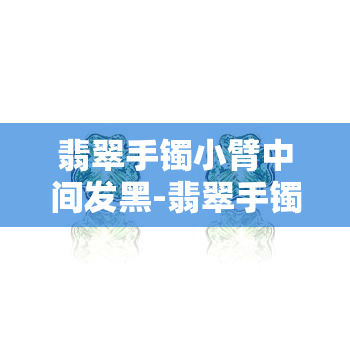 翡翠手镯小臂中间发黑-翡翠手镯小臂中间发黑正常吗