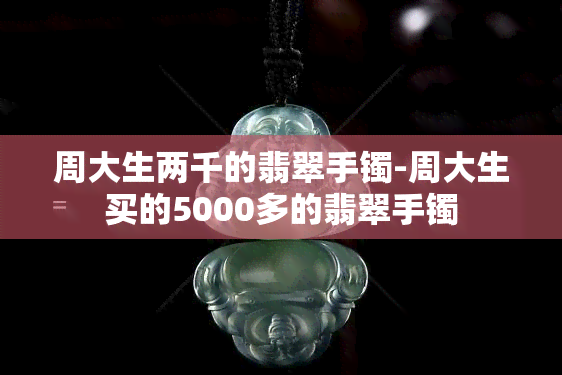 周大生两千的翡翠手镯-周大生买的5000多的翡翠手镯