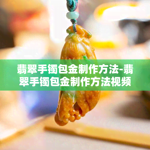 翡翠手镯包金制作方法-翡翠手镯包金制作方法视频