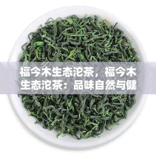 福今木生态沱茶，福今木生态沱茶：品味自然与健的美好享受