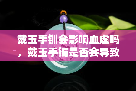 戴玉手钏会影响血虚吗，戴玉手镯是否会导致血虚？探讨其可能影响