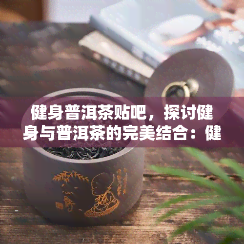 健身普洱茶贴吧，探讨健身与普洱茶的完美结合：健身普洱茶贴吧讨论