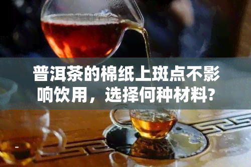 普洱茶的棉纸上斑点不影响饮用，选择何种材料?