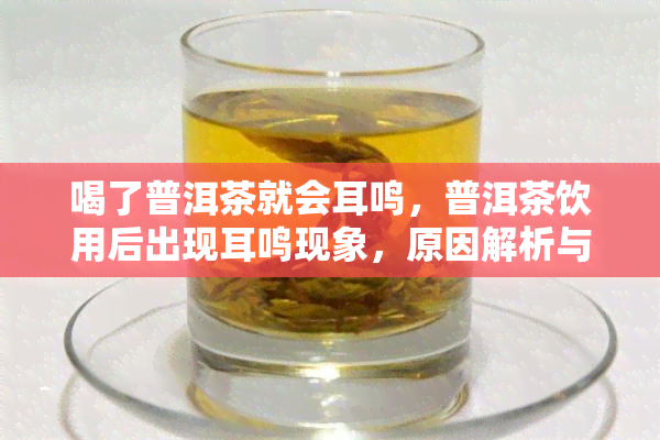 喝了普洱茶就会耳鸣，普洱茶饮用后出现耳鸣现象，原因解析与应对方法