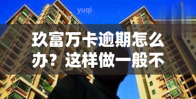 玖富万卡逾期怎么办？这样做一般不会被起诉，真的被起诉了吗？