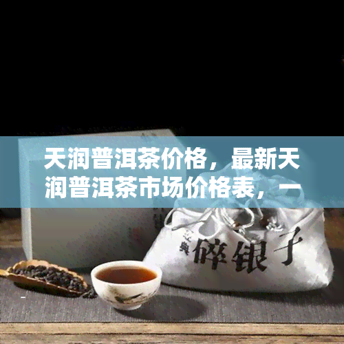 天润普洱茶价格，最新天润普洱茶市场价格表，一目了然！