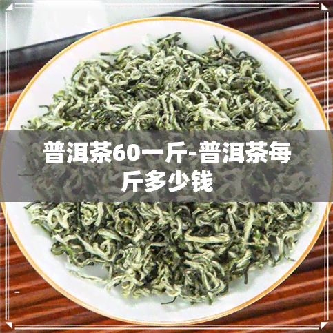 普洱茶60一斤-普洱茶每斤多少钱