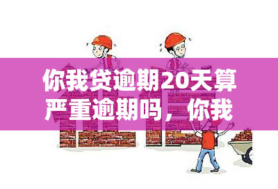 你我贷逾期20天算严重逾期吗，你我贷逾期20天：是否属于严重逾期？