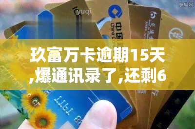 玖富万卡逾期15天,爆通讯录了,还剩6000本金没还，逾期15天！玖富万卡爆通讯录，还剩6000本金未还