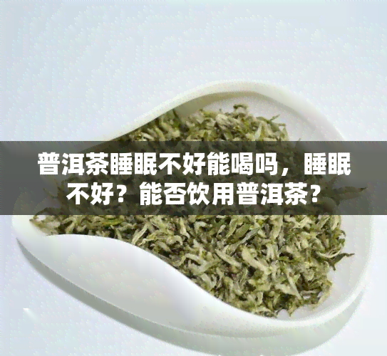 普洱茶睡眠不好能喝吗，睡眠不好？能否饮用普洱茶？